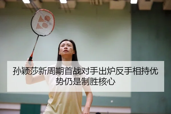 孙颖莎新周期首战对手出炉反手相持优势仍是制胜核心