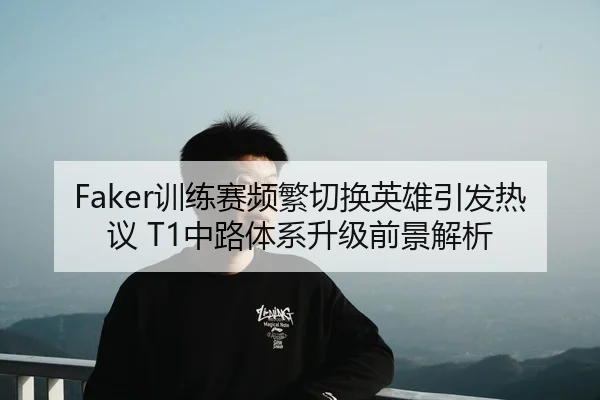 Faker训练赛频繁切换英雄引发热议 T1中路体系升级前景解析